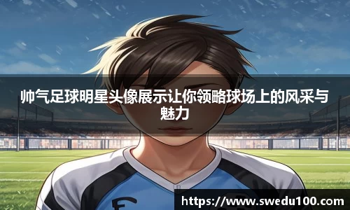 帅气足球明星头像展示让你领略球场上的风采与魅力