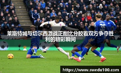 莱斯特城与切尔西激战正酣比分胶着双方争夺胜利的精彩瞬间