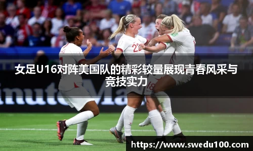 女足U16对阵美国队的精彩较量展现青春风采与竞技实力