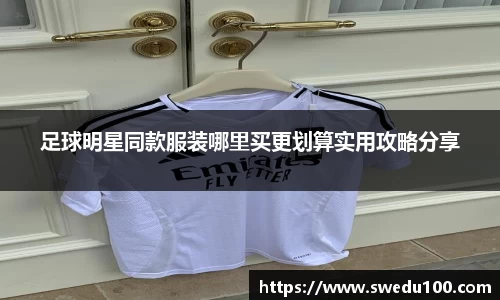 足球明星同款服装哪里买更划算实用攻略分享