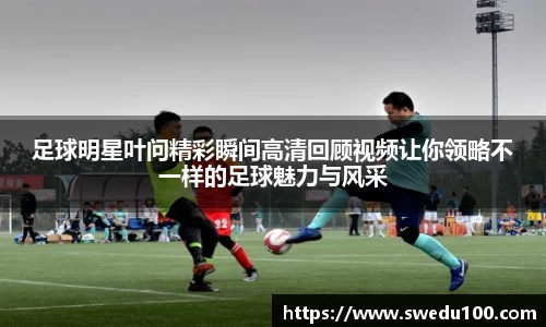 足球明星叶问精彩瞬间高清回顾视频让你领略不一样的足球魅力与风采