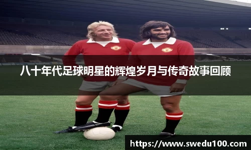 八十年代足球明星的辉煌岁月与传奇故事回顾